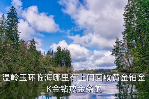 温岭玉环临海哪里有上门回收黄金铂金K金钻戒金条的