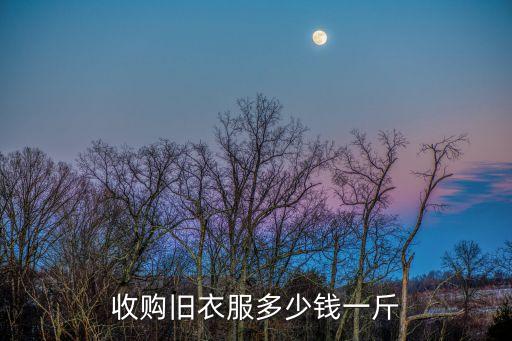 回收旧衣服的价格表，旧衣服回收多少钱一斤