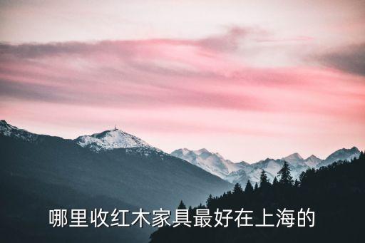 哪里收红木家具最好在上海的