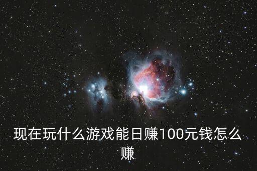 快速赚100元的游戏，现在玩什么游戏能日赚100元钱怎么赚