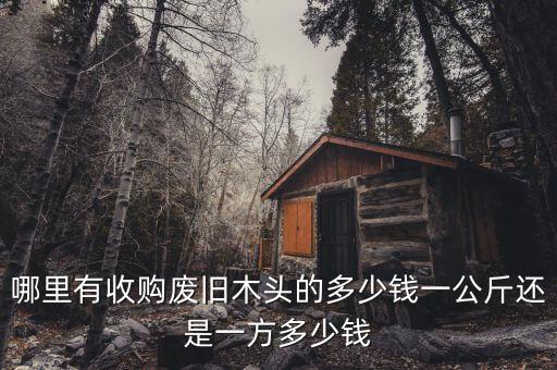 哪里有收购废旧木头的多少钱一公斤还是一方多少钱