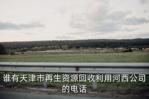 谁有天津市再生资源回收利用河西公司的电话