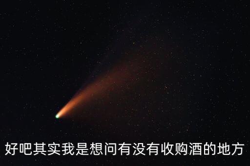 好吧其实我是想问有没有收购酒的地方