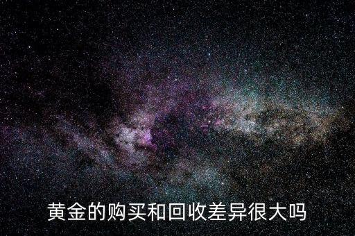 黄金回购和回收的区别，黄金的购买和回收差异很大吗