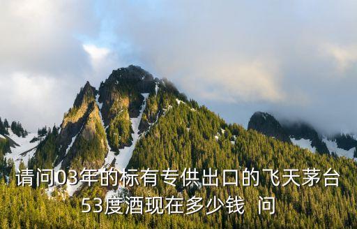 出口版飞天茅台回收价格一览表，请问03年的标有专供出口的飞天茅台53度酒现在多少钱  问