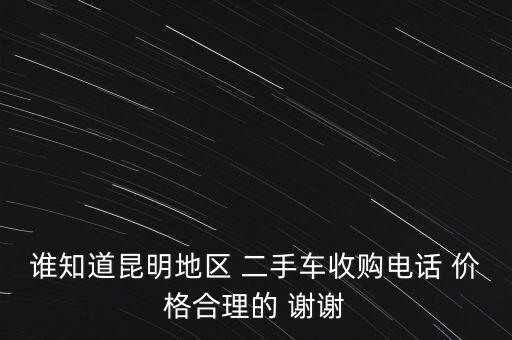 谁知道昆明地区 二手车收购电话 价格合理的 谢谢