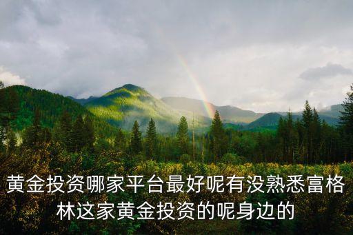 黄金投资哪家平台最好呢有没熟悉富格林这家黄金投资的呢身边的