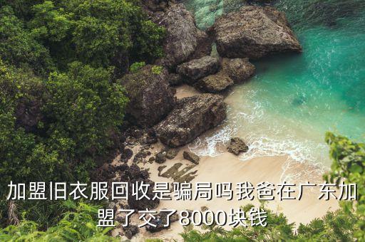 加盟旧衣服回收是骗局吗我爸在广东加盟了交了8000块钱