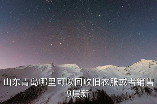 青岛回收旧衣服废旧物资回收公司，山东青岛哪里可以回收旧衣服或者销售9层新