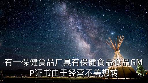 有一保健食品厂具有保健食品食品GMP证书由于经营不善想转