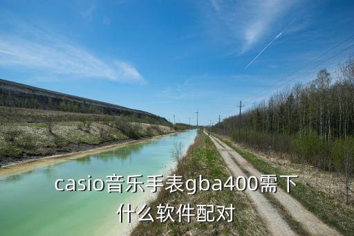 卡西欧手表app，casio音乐手表gba400需下什么软件配对