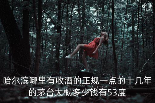 哈尔滨哪里有收酒的正规一点的十几年的茅台大概多少钱有53度