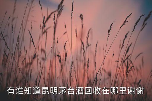 有谁知道昆明茅台酒回收在哪里谢谢