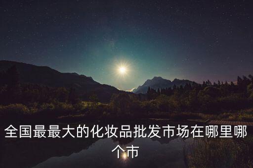 全国最最大的化妆品批发市场在哪里哪个市
