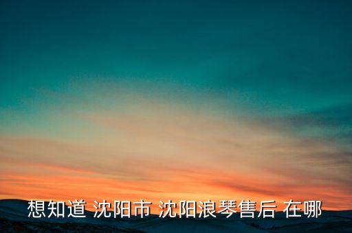 想知道 沈阳市 沈阳浪琴售后 在哪