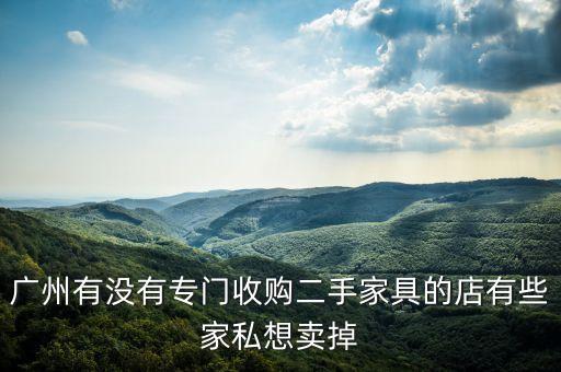 广州有没有专门收购二手家具的店有些家私想卖掉