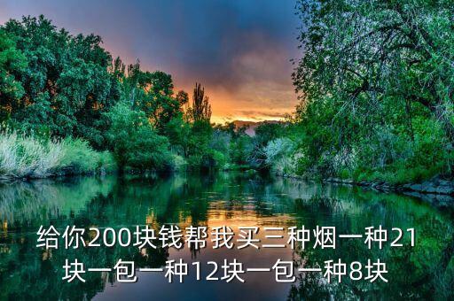 给你200块钱帮我买三种烟一种21块一包一种12块一包一种8块