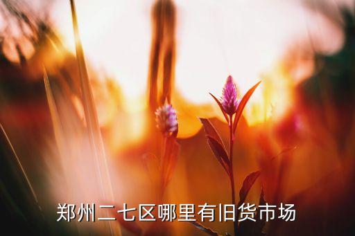 郑州二七区二手家具旧货市场，郑州有哪些地方卖二手家具