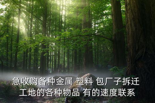 急收购各种金属 塑料 包厂子拆迁 工地的各种物品 有的速度联系