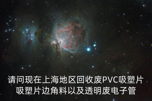 请问现在上海地区回收废PVC吸塑片吸塑片边角料以及透明废电子管