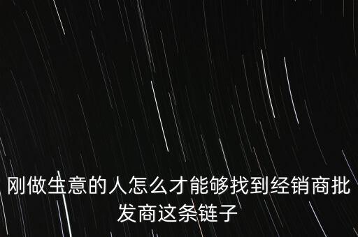 刚做生意的人怎么才能够找到经销商批发商这条链子