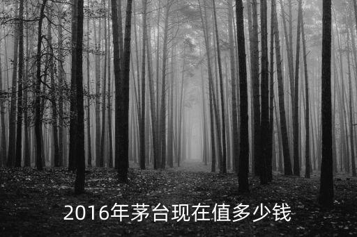 2016年茅台现在值多少钱