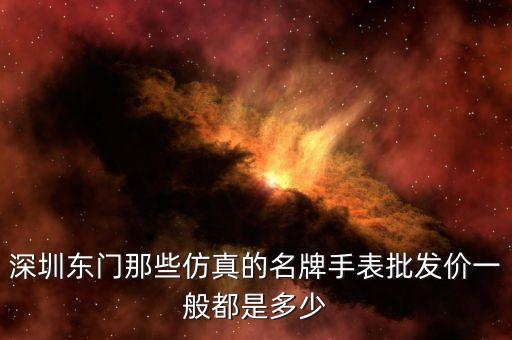 深圳东门那些仿真的名牌手表批发价一般都是多少