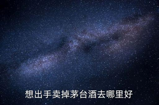 想出手卖掉茅台酒去哪里好