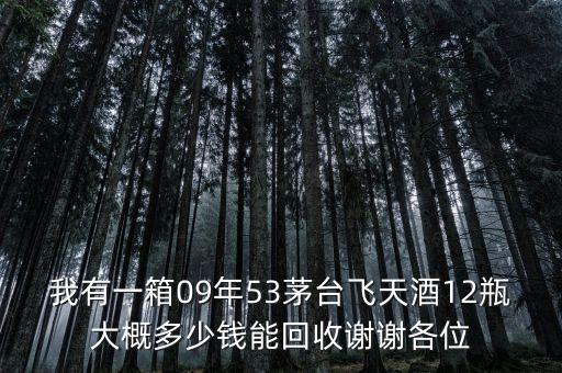 高价回收茅台老酒，我有一箱09年53茅台飞天酒12瓶大概多少钱能回收谢谢各位
