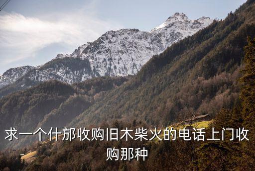 求一个什邡收购旧木柴火的电话上门收购那种