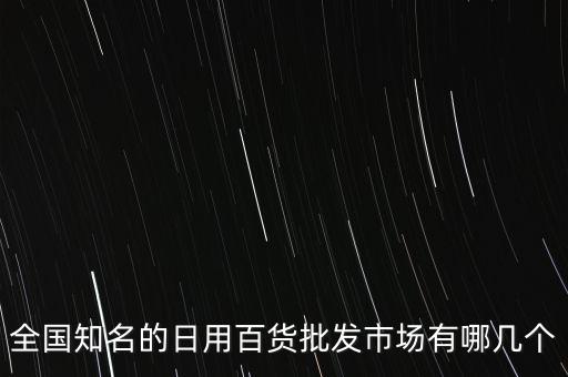 全国知名的日用百货批发市场有哪几个