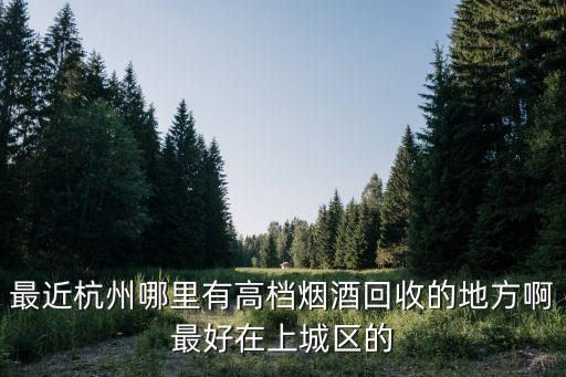 最近杭州哪里有高档烟酒回收的地方啊最好在上城区的