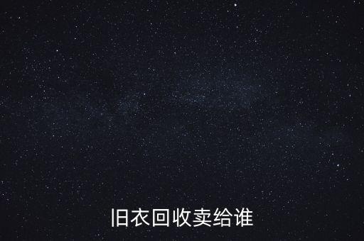 旧衣服回收最后卖到了哪里，回收废布料和衣服卖给谁