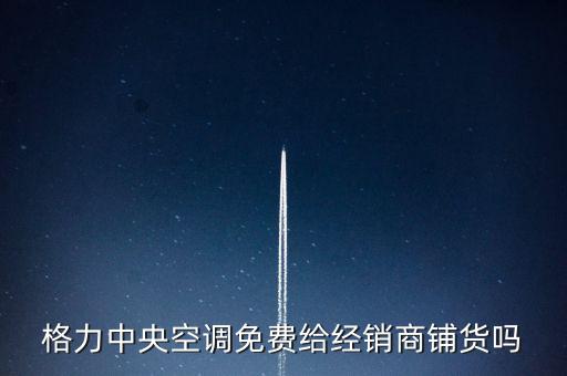 格力中央空调免费给经销商铺货吗