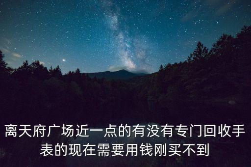 附近有没有回收手表店，我有一块江诗丹顿手表年份有点旧了想卖去那些小店又怕被宰