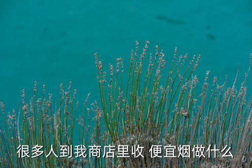 很多人到我商店里收 便宜烟做什么