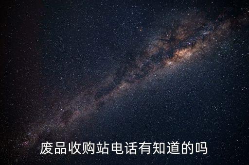废品收购站电话有知道的吗