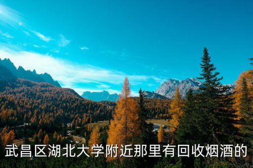 武昌区湖北大学附近那里有回收烟酒的