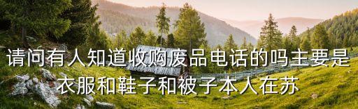 请问有人知道收购废品电话的吗主要是衣服和鞋子和被子本人在苏
