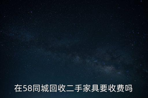 在58同城回收二手家具要收费吗