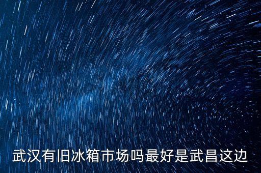 武汉有旧冰箱市场吗最好是武昌这边