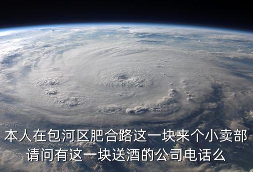 本人在包河区肥合路这一块来个小卖部请问有这一块送酒的公司电话么