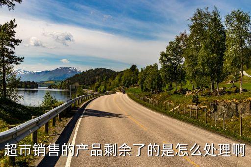 超市销售的产品剩余了的是怎么处理啊