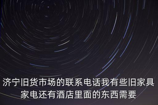 济宁旧货市场的联系电话我有些旧家具家电还有酒店里面的东西需要