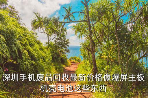 深圳手机废品回收最新价格像爆屏主板机壳电池这些东西