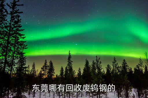 东莞南城收废品上门回收，东莞哪有回收废钨钢的