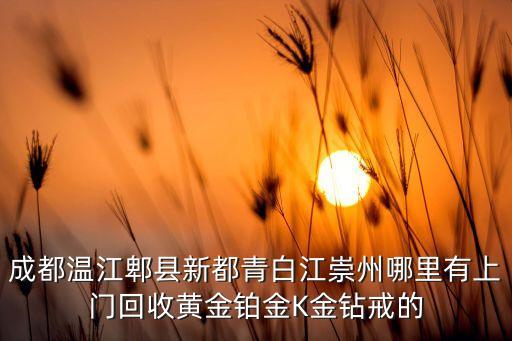 成都温江郫县新都青白江崇州哪里有上门回收黄金铂金K金钻戒的