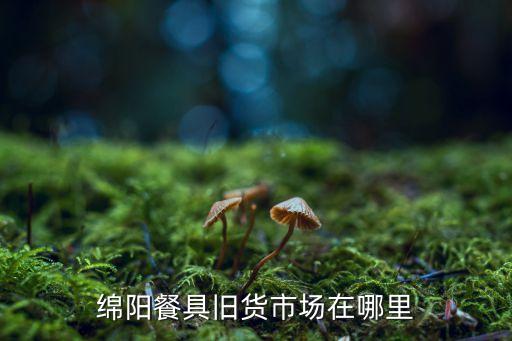 绵阳餐具旧货市场在哪里