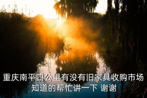 重庆南平四公里有没有旧家具收购市场 知道的帮忙讲一下 谢谢