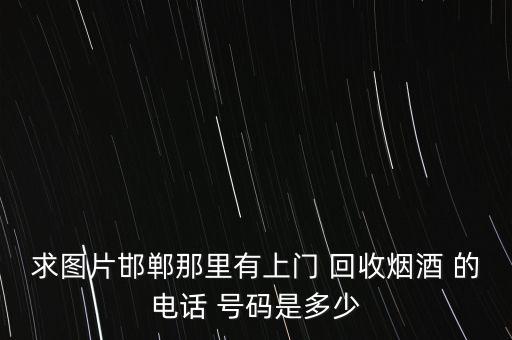 附近收购烟酒的商店电话，咸阳那有回收烟酒的地方电话也行